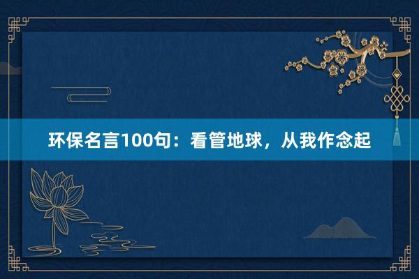 环保名言100句：看管地球，从我作念起