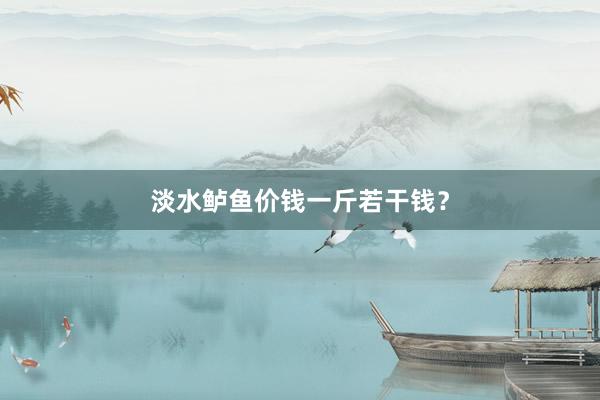 淡水鲈鱼价钱一斤若干钱？